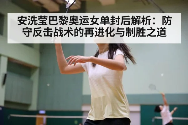安洗莹巴黎奥运女单封后解析：防守反击战术的再进化与制胜之道