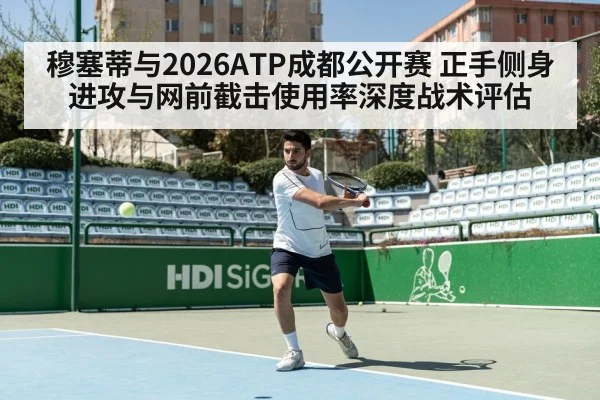 穆塞蒂与2026ATP成都公开赛 正手侧身进攻与网前截击使用率深度战术评估