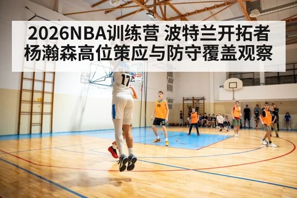 2026NBA训练营 波特兰开拓者杨瀚森高位策应与防守覆盖观察
