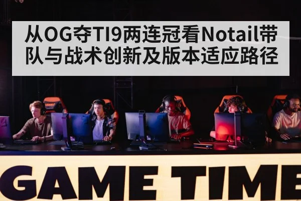 从OG夺TI9两连冠看Notail带队与战术创新及版本适应路径